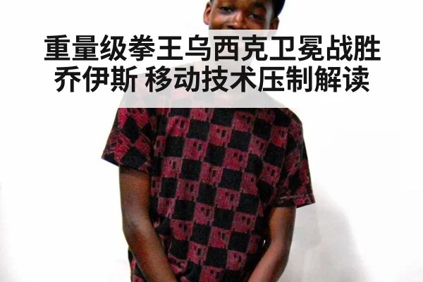 重量级拳王乌西克卫冕战胜乔伊斯 移动技术压制解读