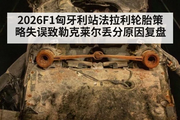 2026F1匈牙利站法拉利轮胎策略失误致勒克莱尔丢分原因复盘