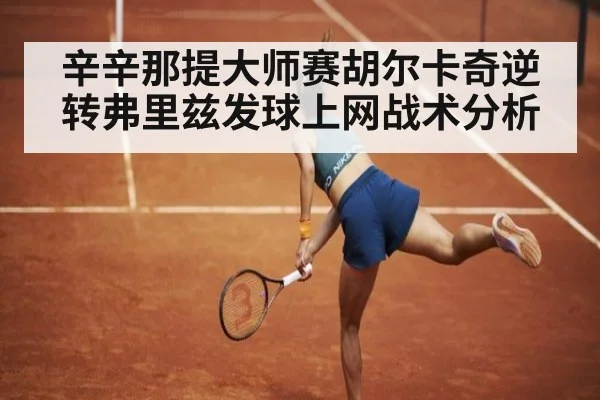 辛辛那提大师赛胡尔卡奇逆转弗里兹发球上网战术分析