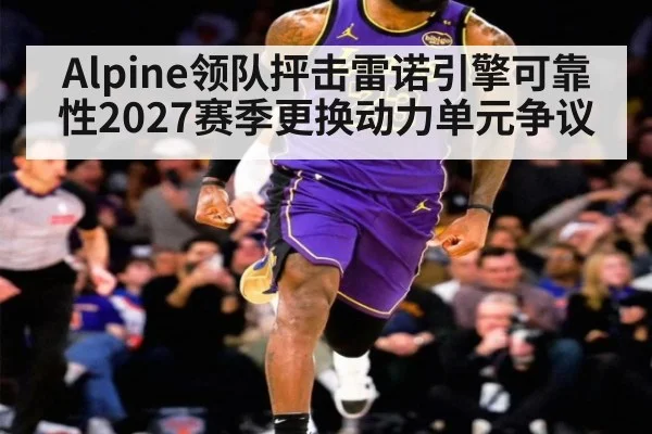 Alpine领队抨击雷诺引擎可靠性2027赛季更换动力单元争议