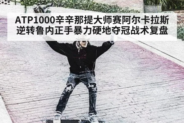 ATP1000辛辛那提大师赛阿尔卡拉斯逆转鲁内正手暴力硬地夺冠战术复盘