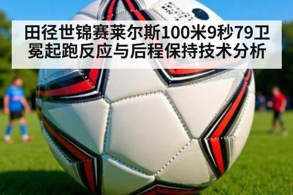 田径世锦赛莱尔斯100米9秒79卫冕起跑反应与后程保持技术分析