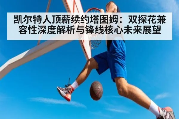 凯尔特人顶薪续约塔图姆：双探花兼容性深度解析与锋线核心未来展望