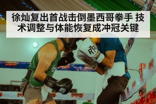 徐灿复出首战击倒墨西哥拳手 技术调整与体能恢复成冲冠关键