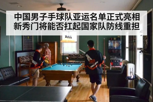 中国男子手球队亚运名单正式亮相新秀门将能否扛起国家队防线重担