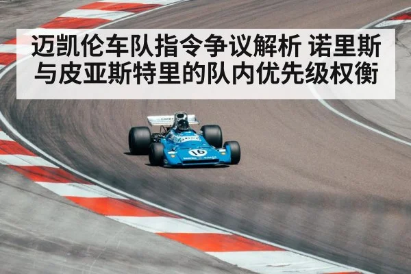 迈凯伦车队指令争议解析 诺里斯与皮亚斯特里的队内优先级权衡
