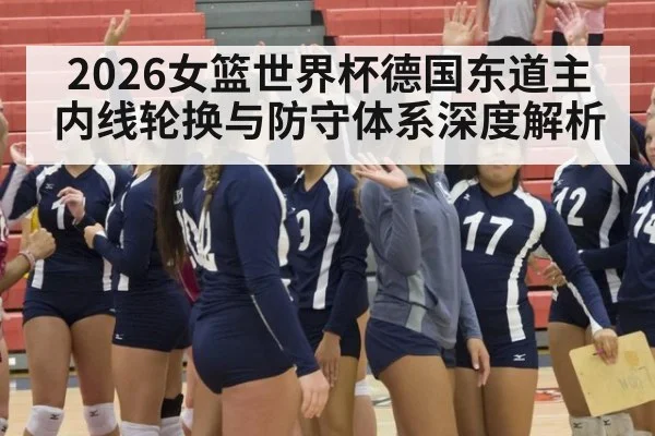 2026女篮世界杯德国东道主内线轮换与防守体系深度解析
