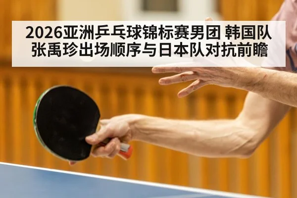 2026亚洲乒乓球锦标赛男团 韩国队张禹珍出场顺序与日本队对抗前瞻