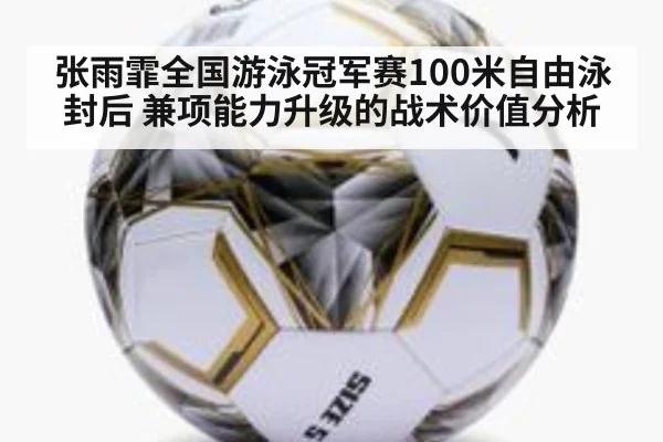 张雨霏全国游泳冠军赛100米自由泳封后 兼项能力升级的战术价值分析