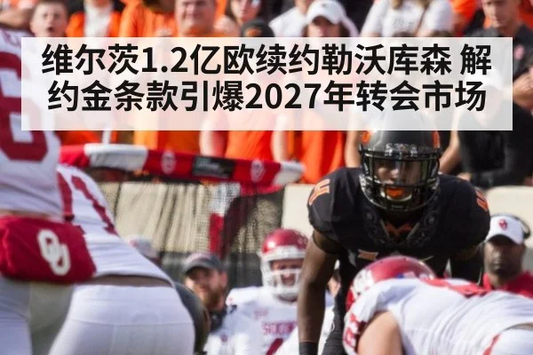 维尔茨1.2亿欧续约勒沃库森 解约金条款引爆2027年转会市场