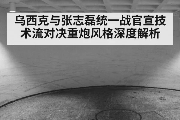 乌西克与张志磊统一战官宣技术流对决重炮风格深度解析