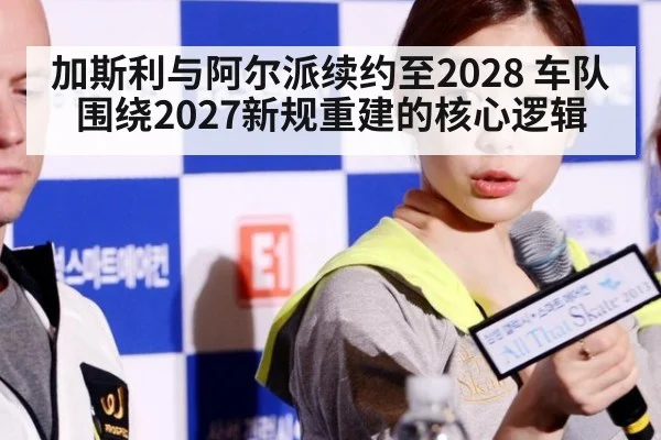 加斯利与阿尔派续约至2028 车队围绕2027新规重建的核心逻辑