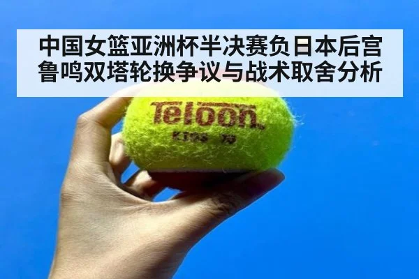 中国女篮亚洲杯半决赛负日本后宫鲁鸣双塔轮换争议与战术取舍分析