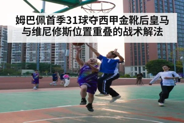 姆巴佩首季31球夺西甲金靴后皇马与维尼修斯位置重叠的战术解法