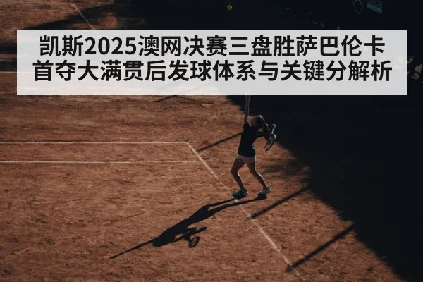 凯斯2025澳网决赛三盘胜萨巴伦卡首夺大满贯后发球体系与关键分解析