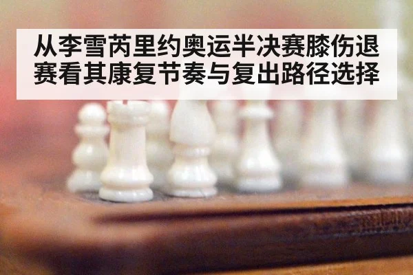 从李雪芮里约奥运半决赛膝伤退赛看其康复节奏与复出路径选择